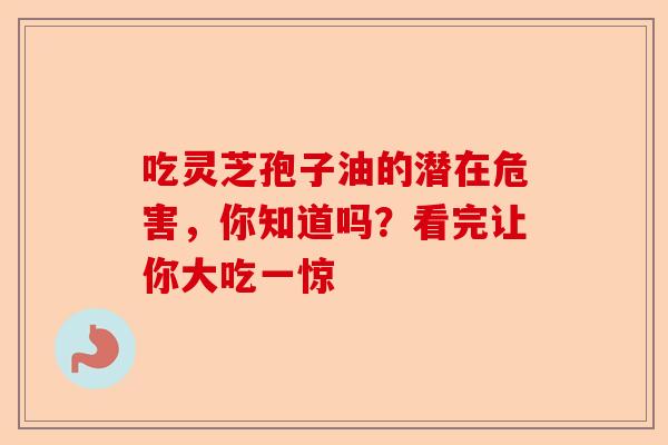 吃灵芝孢子油的潜在危害,你知道吗?看完让你大吃一惊-第1张图片-卓越灵芝孢子粉 吃灵芝孢子油的潜在危害,你知道吗?看完让你大吃一惊-第1张图片-卓越灵芝孢子粉