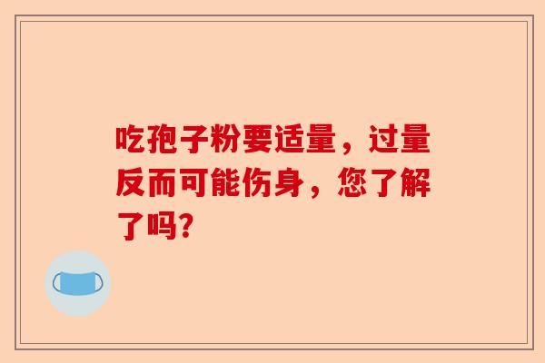 吃孢子粉要适量，过量反而可能伤身，您了解了吗？-第1张图片-卓越灵芝孢子粉