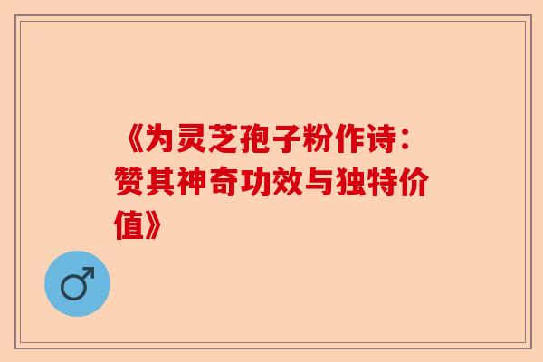 《为灵芝孢子粉作诗：赞其神奇功效与独特价值》-第1张图片-卓越灵芝孢子粉