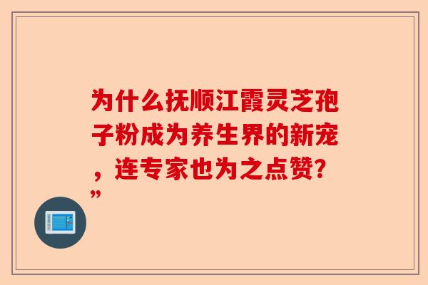 为什么抚顺江霞灵芝孢子粉成为养生界的新宠，连专家也为之点赞？”-第1张图片-卓越灵芝孢子粉
