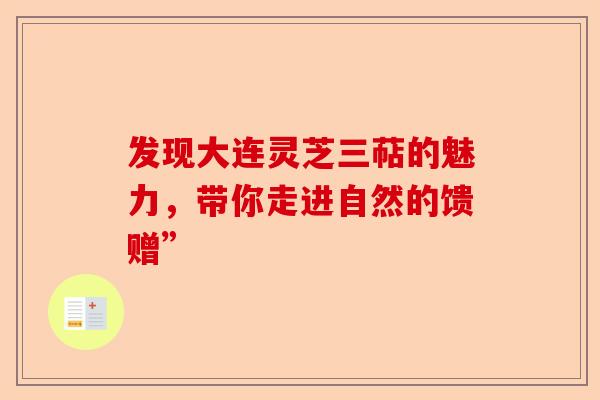 发现大连灵芝三萜的魅力，带你走进自然的馈赠”-第1张图片-卓越灵芝孢子粉