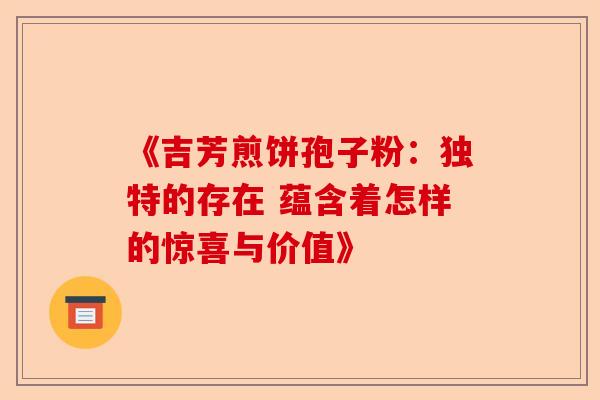《吉芳煎饼孢子粉:独特的存在 蕴含着怎样的惊喜与价值》-第1张图片-卓越灵芝孢子粉 《吉芳煎饼孢子粉:独特的存在 蕴含着怎样的惊喜与价值》-第1张图片-卓越灵芝孢子粉