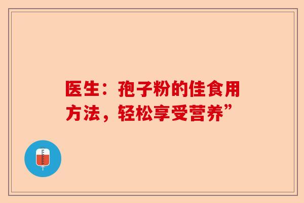 医生：孢子粉的佳食用方法，轻松享受营养”-第1张图片-卓越灵芝孢子粉