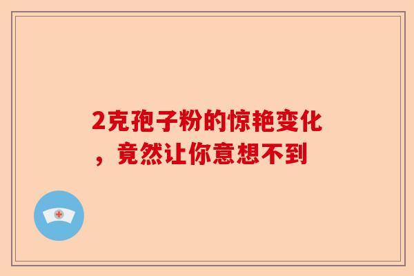 2克孢子粉的惊艳变化,竟然让你意想不到-第1张图片-卓越灵芝孢子粉 2克孢子粉的惊艳变化,竟然让你意想不到-第1张图片-卓越灵芝孢子粉
