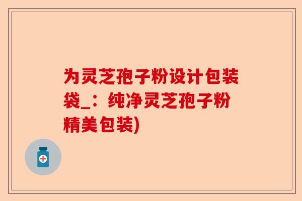 为灵芝孢子粉设计包装袋_:纯净灵芝孢子粉精美包装)-第1张图片-卓越灵芝孢子粉 为灵芝孢子粉设计包装袋_:纯净灵芝孢子粉精美包装)-第1张图片-卓越灵芝孢子粉