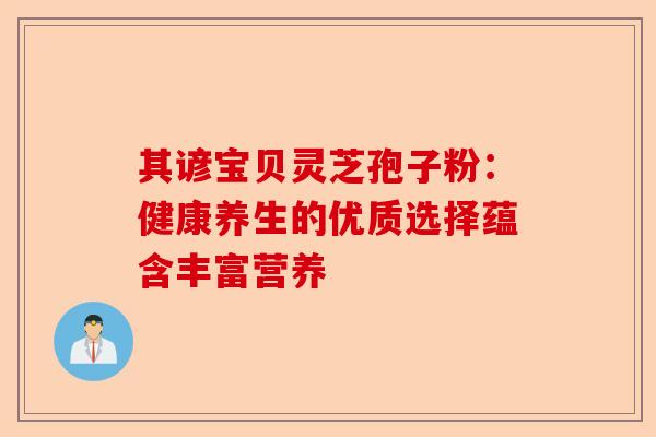 其谚宝贝灵芝孢子粉：健康养生的优质选择蕴含丰富营养-第1张图片-卓越灵芝孢子粉
