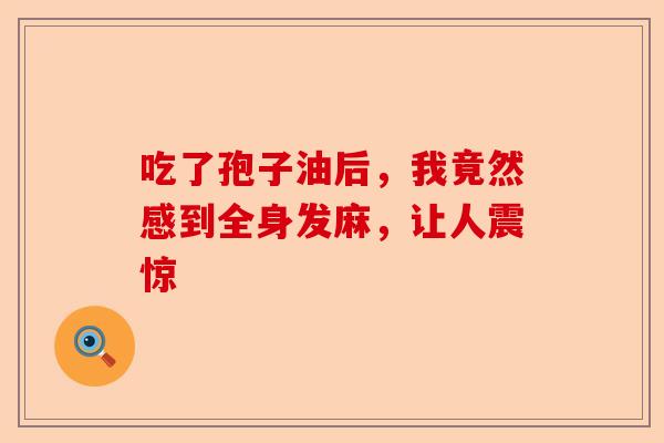 吃了孢子油后，我竟然感到全身发麻，让人震惊-第1张图片-卓越灵芝孢子粉