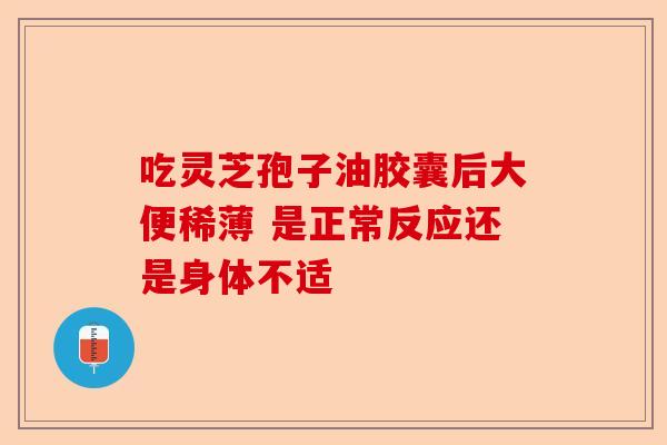 吃灵芝孢子油胶囊后大便稀薄 是正常反应还是身体不适-第1张图片-卓越灵芝孢子粉