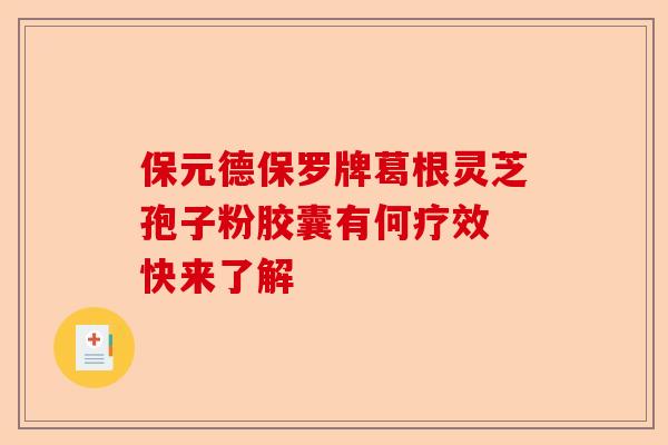 保元德保罗牌葛根灵芝孢子粉胶囊有何疗效 快来了解-第1张图片-卓越灵芝孢子粉 保元德保罗牌葛根灵芝孢子粉胶囊有何疗效 快来了解-第1张图片-卓越灵芝孢子粉