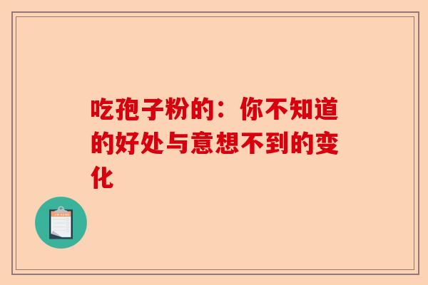吃孢子粉的：你不知道的好处与意想不到的变化-第1张图片-卓越灵芝孢子粉