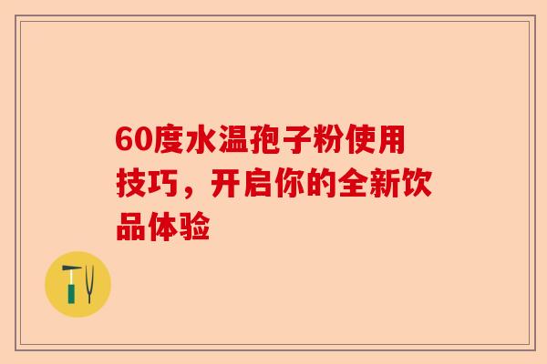 60度水温孢子粉使用技巧,开启你的全新饮品体验-第1张图片-卓越灵芝孢子粉 60度水温孢子粉使用技巧,开启你的全新饮品体验-第1张图片-卓越灵芝孢子粉