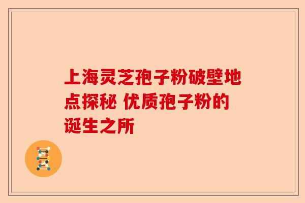 上海灵芝孢子粉破壁地点探秘 优质孢子粉的诞生之所-第1张图片-卓越灵芝孢子粉