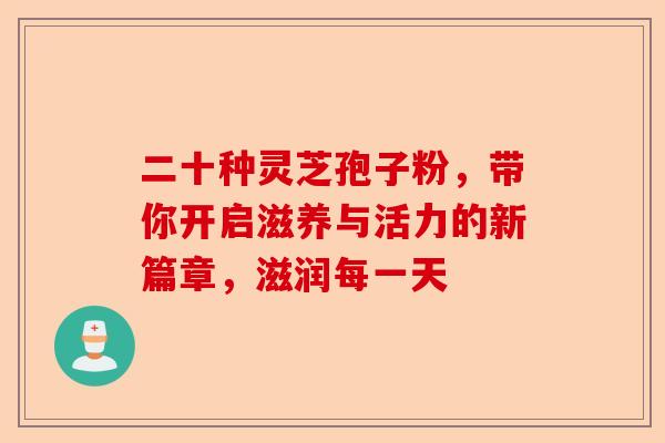 二十种灵芝孢子粉，带你开启滋养与活力的新篇章，滋润每一天-第1张图片-卓越灵芝孢子粉