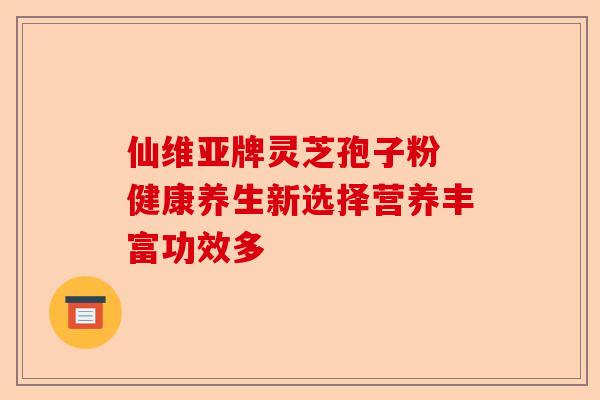 仙维亚牌灵芝孢子粉 健康养生新选择营养丰富功效多-第1张图片-卓越灵芝孢子粉 仙维亚牌灵芝孢子粉 健康养生新选择营养丰富功效多-第1张图片-卓越灵芝孢子粉