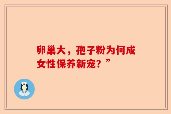 卵巢大,孢子粉为何成女性保养新宠?”-第1张图片-卓越灵芝孢子粉 卵巢大,孢子粉为何成女性保养新宠?”-第1张图片-卓越灵芝孢子粉