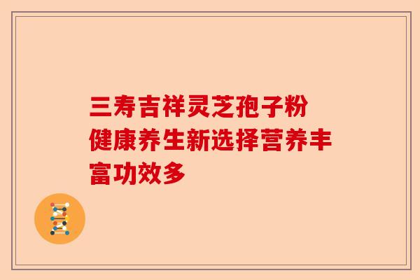 三寿吉祥灵芝孢子粉 健康养生新选择营养丰富功效多-第1张图片-卓越灵芝孢子粉 三寿吉祥灵芝孢子粉 健康养生新选择营养丰富功效多-第1张图片-卓越灵芝孢子粉