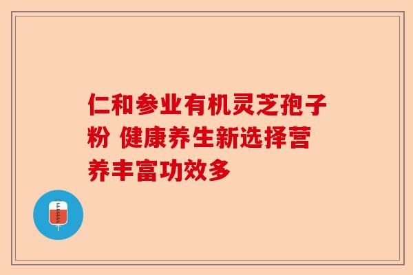 仁和参业有机灵芝孢子粉 健康养生新选择营养丰富功效多-第1张图片-卓越灵芝孢子粉