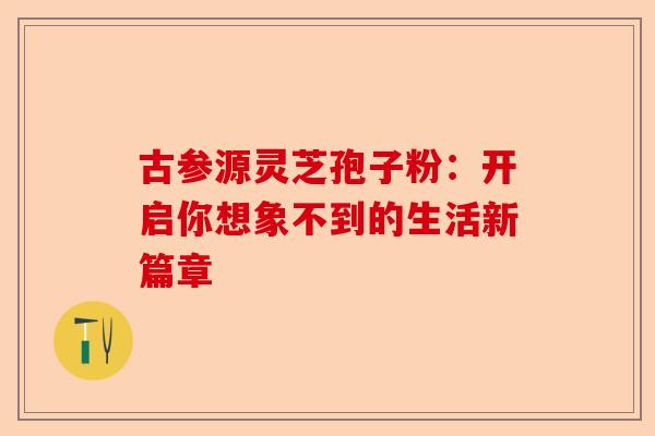 古参源灵芝孢子粉：开启你想象不到的生活新篇章-第1张图片-卓越灵芝孢子粉
