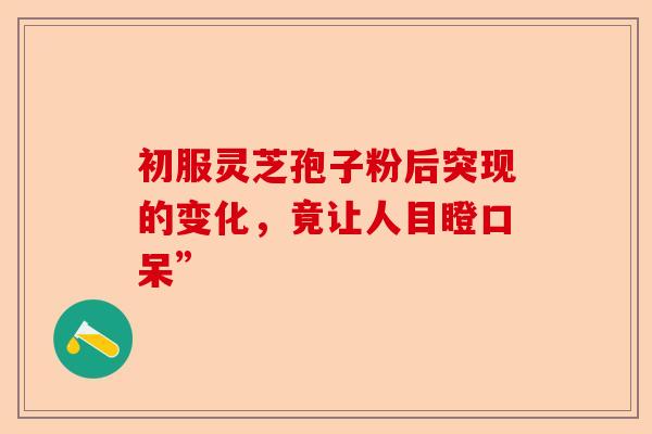 初服灵芝孢子粉后突现的变化,竟让人目瞪口呆”-第1张图片-卓越灵芝孢子粉 初服灵芝孢子粉后突现的变化,竟让人目瞪口呆”-第1张图片-卓越灵芝孢子粉