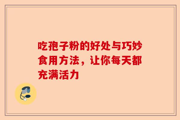 吃孢子粉的好处与巧妙食用方法，让你每天都充满活力-第1张图片-卓越灵芝孢子粉