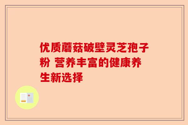 优质蘑菇破壁灵芝孢子粉 营养丰富的健康养生新选择-第1张图片-卓越灵芝孢子粉 优质蘑菇破壁灵芝孢子粉 营养丰富的健康养生新选择-第1张图片-卓越灵芝孢子粉