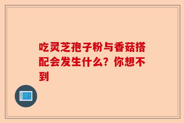 吃灵芝孢子粉与香菇搭配会发生什么？你想不到-第1张图片-卓越灵芝孢子粉
