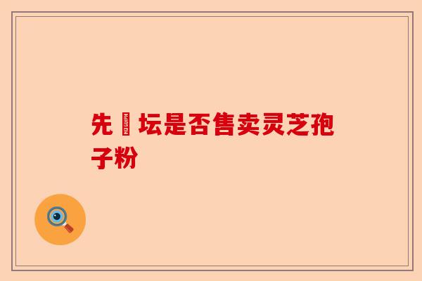 先秾坛是否售卖灵芝孢子粉-第1张图片-卓越灵芝孢子粉 先秾坛是否售卖灵芝孢子粉-第1张图片-卓越灵芝孢子粉