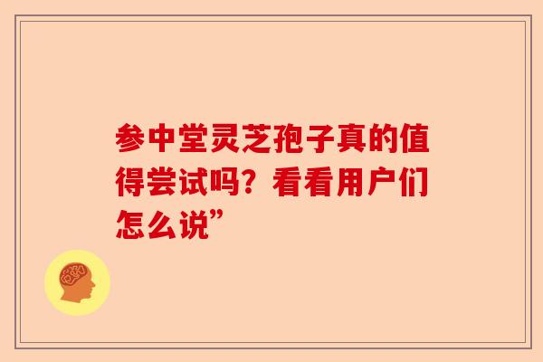 参中堂灵芝孢子真的值得尝试吗?看看用户们怎么说”-第1张图片-卓越灵芝孢子粉 参中堂灵芝孢子真的值得尝试吗?看看用户们怎么说”-第1张图片-卓越灵芝孢子粉