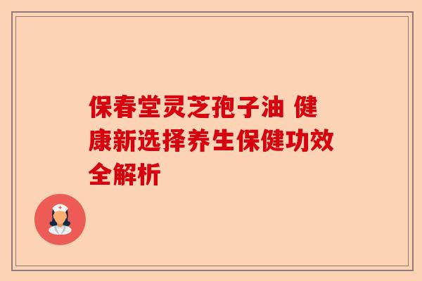 保春堂灵芝孢子油 健康新选择养生保健功效全解析-第1张图片-卓越灵芝孢子粉