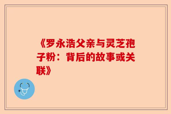 《罗永浩父亲与灵芝孢子粉：背后的故事或关联》-第1张图片-卓越灵芝孢子粉