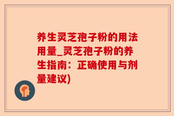 养生灵芝孢子粉的用法用量_灵芝孢子粉的养生指南：正确使用与剂量建议)-第1张图片-卓越灵芝孢子粉