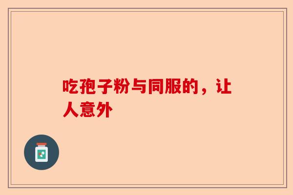 吃孢子粉与同服的，让人意外-第1张图片-卓越灵芝孢子粉