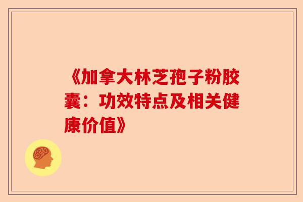 《加拿大林芝孢子粉胶囊：功效特点及相关健康价值》-第1张图片-卓越灵芝孢子粉