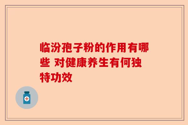 临汾孢子粉的作用有哪些 对健康养生有何独特功效-第1张图片-卓越灵芝孢子粉