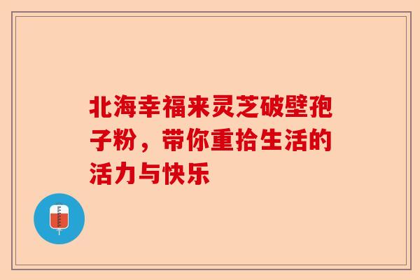 北海幸福来灵芝破壁孢子粉,带你重拾生活的活力与快乐-第1张图片-卓越灵芝孢子粉 北海幸福来灵芝破壁孢子粉,带你重拾生活的活力与快乐-第1张图片-卓越灵芝孢子粉