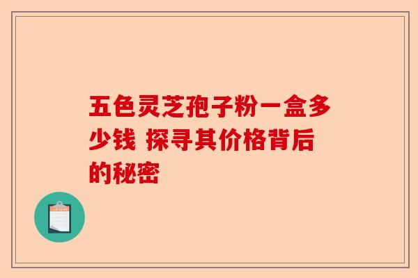 五色灵芝孢子粉一盒多少钱 探寻其价格背后的秘密-第1张图片-卓越灵芝孢子粉 五色灵芝孢子粉一盒多少钱 探寻其价格背后的秘密-第1张图片-卓越灵芝孢子粉