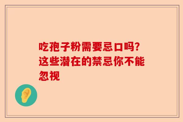 吃孢子粉需要忌口吗？这些潜在的禁忌你不能忽视-第1张图片-卓越灵芝孢子粉
