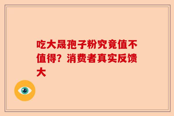 吃大晟孢子粉究竟值不值得？消费者真实反馈大-第1张图片-卓越灵芝孢子粉