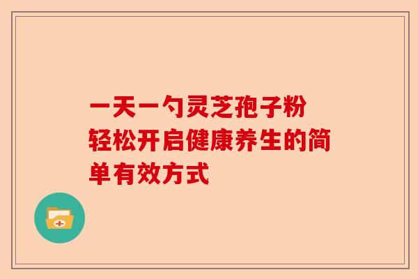 一天一勺灵芝孢子粉 轻松开启健康养生的简单有效方式-第1张图片-卓越灵芝孢子粉