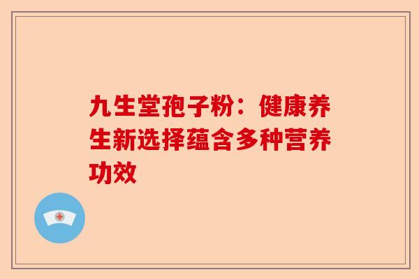 九生堂孢子粉：健康养生新选择蕴含多种营养功效-第1张图片-卓越灵芝孢子粉