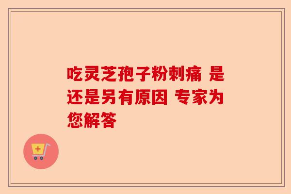吃灵芝孢子粉刺痛 是还是另有原因 专家为您解答-第1张图片-卓越灵芝孢子粉 吃灵芝孢子粉刺痛 是还是另有原因 专家为您解答-第1张图片-卓越灵芝孢子粉