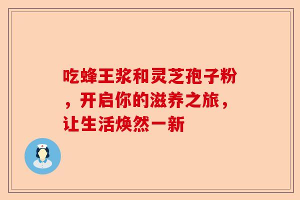 吃蜂王浆和灵芝孢子粉，开启你的滋养之旅，让生活焕然一新-第1张图片-卓越灵芝孢子粉