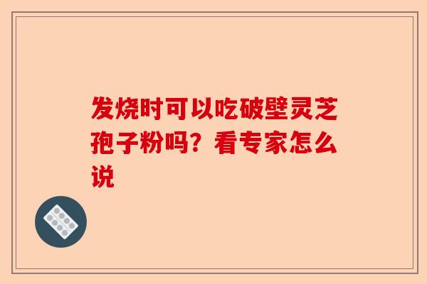 发烧时可以吃破壁灵芝孢子粉吗？看专家怎么说-第1张图片-卓越灵芝孢子粉