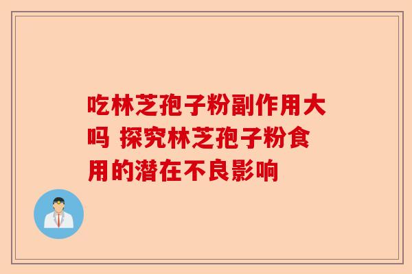 吃林芝孢子粉副作用大吗 探究林芝孢子粉食用的潜在不良影响-第1张图片-卓越灵芝孢子粉