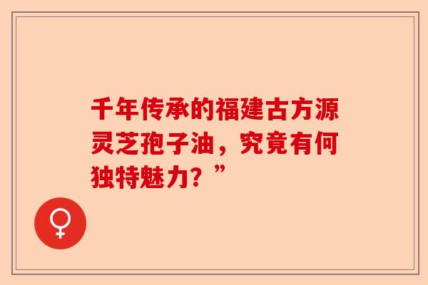 千年传承的福建古方源灵芝孢子油,究竟有何独特魅力?”-第1张图片-卓越灵芝孢子粉 千年传承的福建古方源灵芝孢子油,究竟有何独特魅力?”-第1张图片-卓越灵芝孢子粉