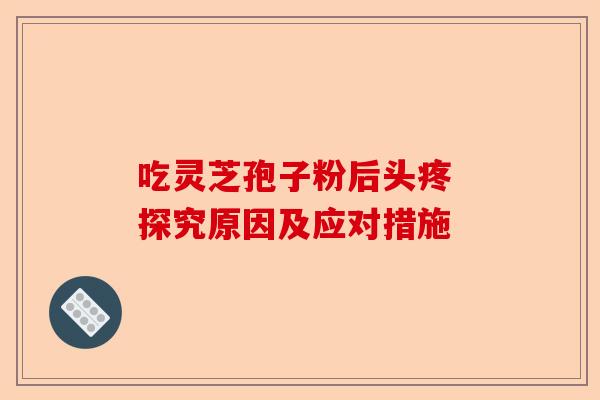 吃灵芝孢子粉后头疼 探究原因及应对措施-第1张图片-卓越灵芝孢子粉 吃灵芝孢子粉后头疼 探究原因及应对措施-第1张图片-卓越灵芝孢子粉