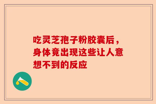吃灵芝孢子粉胶囊后,身体竟出现这些让人意想不到的反应-第1张图片-卓越灵芝孢子粉 吃灵芝孢子粉胶囊后,身体竟出现这些让人意想不到的反应-第1张图片-卓越灵芝孢子粉
