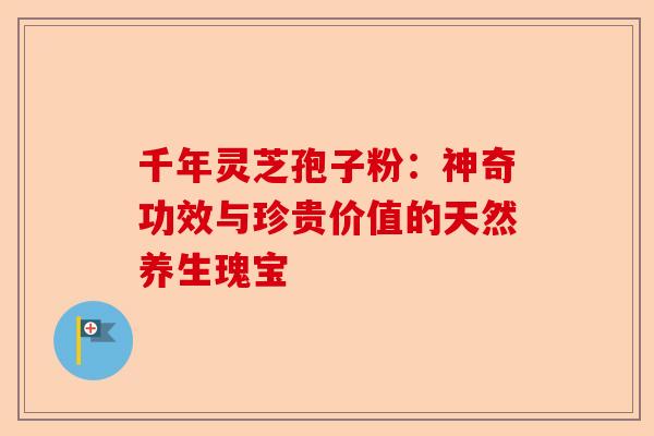 千年灵芝孢子粉：神奇功效与珍贵价值的天然养生瑰宝-第1张图片-卓越灵芝孢子粉