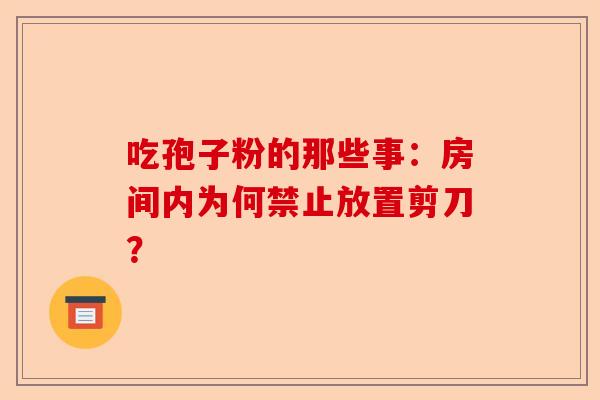 吃孢子粉的那些事：房间内为何禁止放置剪刀？-第1张图片-卓越灵芝孢子粉