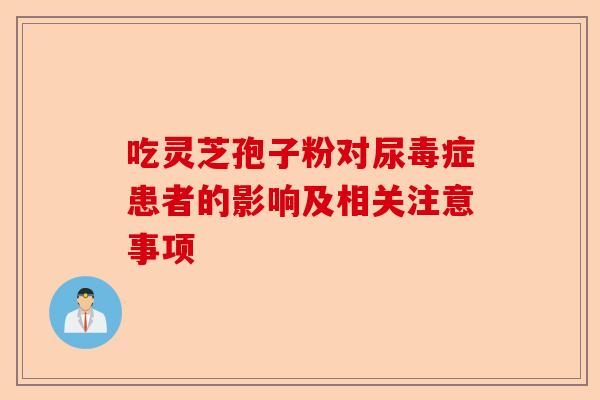 吃灵芝孢子粉对尿毒症患者的影响及相关注意事项-第1张图片-卓越灵芝孢子粉